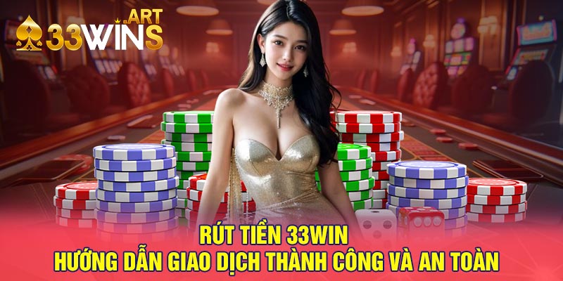 Rút Tiền 33win – Hướng Dẫn Giao Dịch Thành Công Và An Toàn