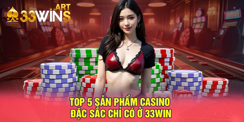 Top 5 sản phẩm casino đặc sắc chỉ có ở 33win